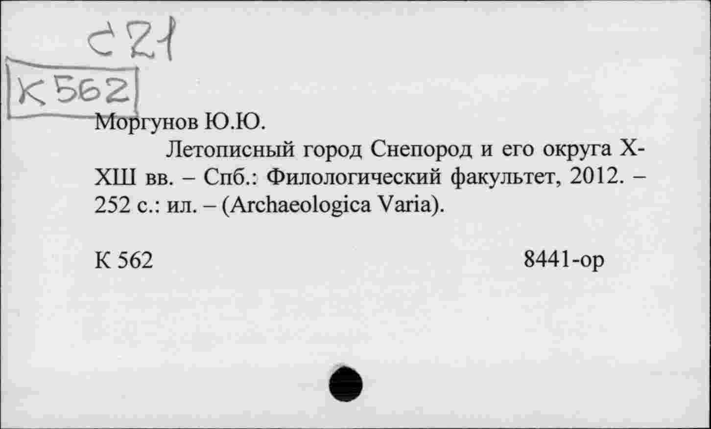 ﻿Моргунов Ю.Ю.
Летописный город Снепород и его округа X-ХТП вв. - Спб.: Филологический факультет, 2012. -252 с.: ил. - (Archaeologica Varia).
К 562
8441-op